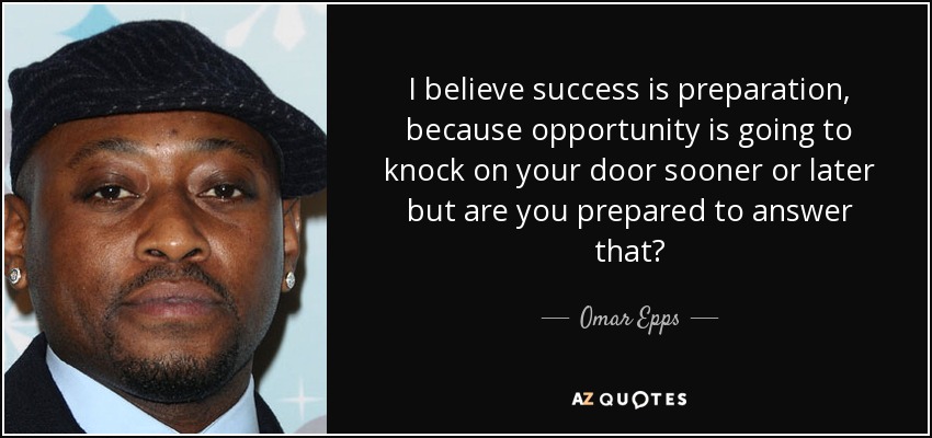 I believe success is preparation, because opportunity is going to knock on your door sooner or later but are you prepared to answer that? - Omar Epps
