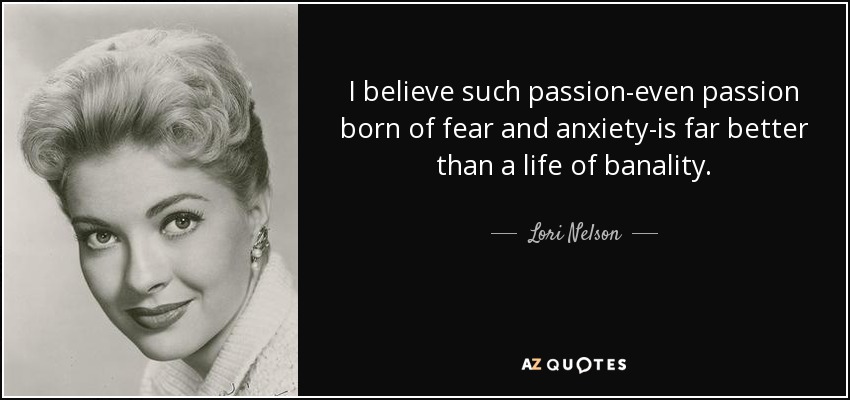I believe such passion-even passion born of fear and anxiety-is far better than a life of banality. - Lori Nelson