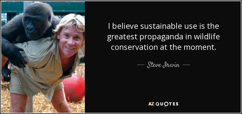 I believe sustainable use is the greatest propaganda in wildlife conservation at the moment. - Steve Irwin