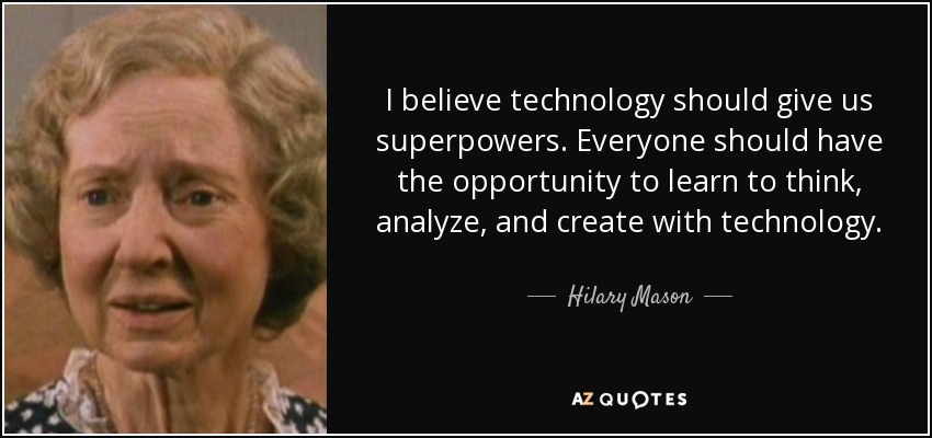 I believe technology should give us superpowers. Everyone should have the opportunity to learn to think, analyze, and create with technology. - Hilary Mason