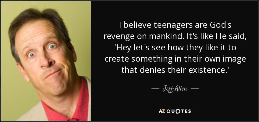I believe teenagers are God's revenge on mankind. It's like He said, 'Hey let's see how they like it to create something in their own image that denies their existence.' - Jeff Allen