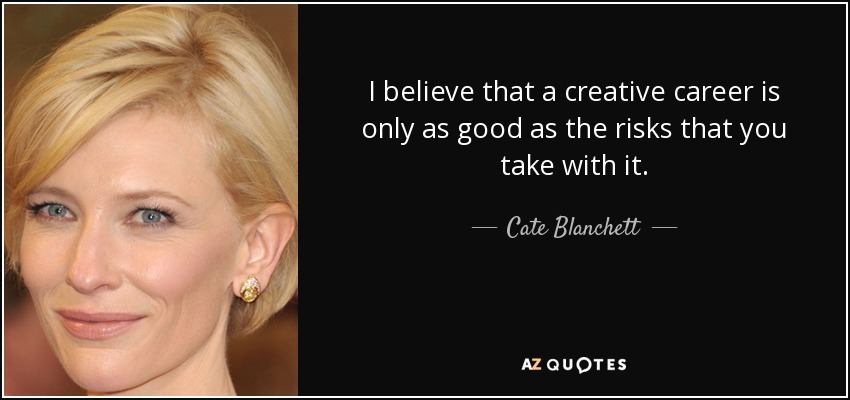 I believe that a creative career is only as good as the risks that you take with it. - Cate Blanchett