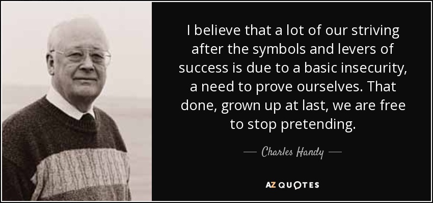 I believe that a lot of our striving after the symbols and levers of success is due to a basic insecurity, a need to prove ourselves. That done, grown up at last, we are free to stop pretending. - Charles Handy