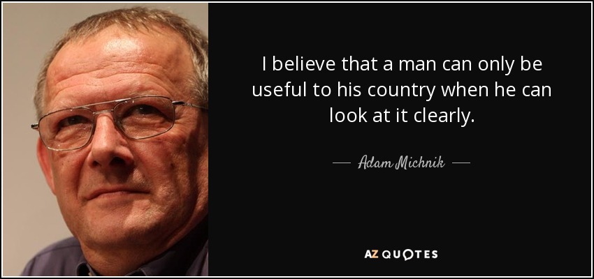 I believe that a man can only be useful to his country when he can look at it clearly. - Adam Michnik