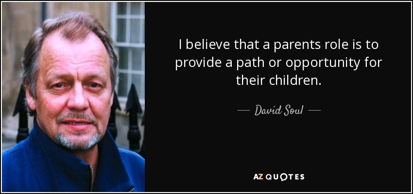 I believe that a parents role is to provide a path or opportunity for their children. - David Soul