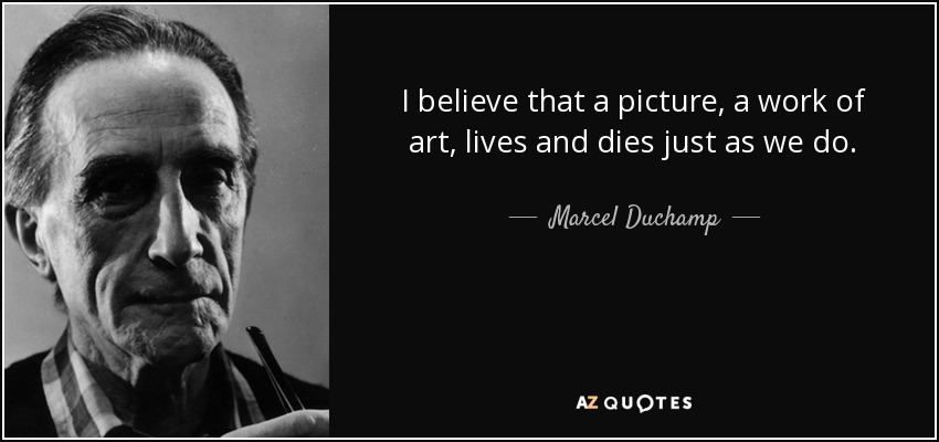 I believe that a picture, a work of art, lives and dies just as we do. - Marcel Duchamp