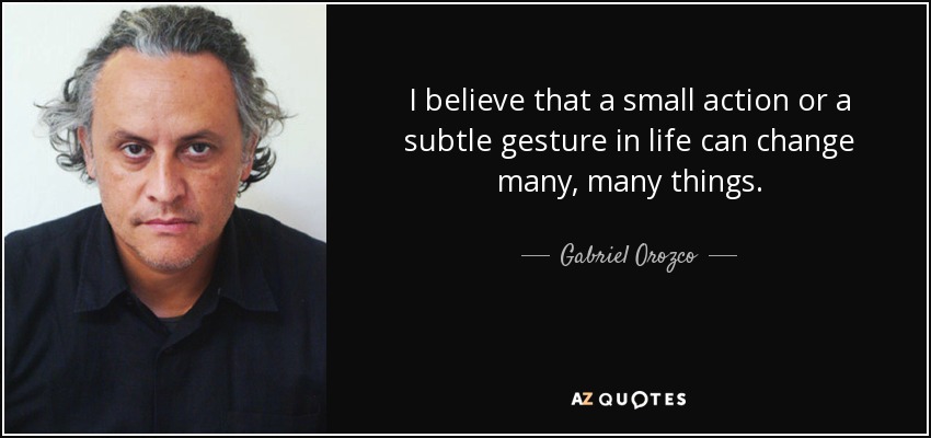 I believe that a small action or a subtle gesture in life can change many, many things. - Gabriel Orozco