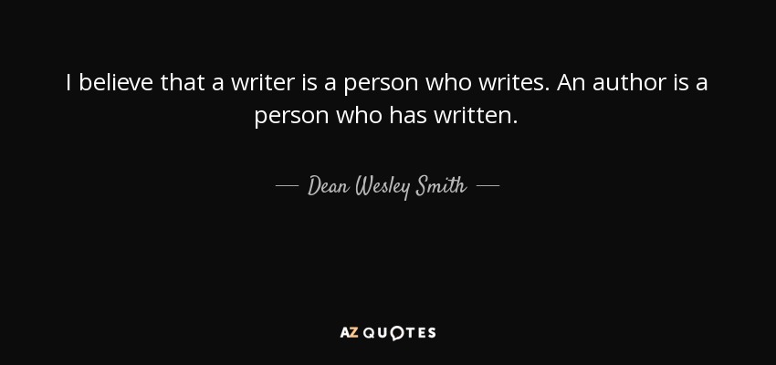 I believe that a writer is a person who writes. An author is a person who has written. - Dean Wesley Smith