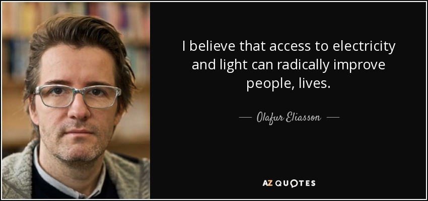 I believe that access to electricity and light can radically improve people‚ lives. - Olafur Eliasson