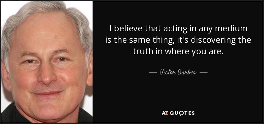 I believe that acting in any medium is the same thing, it's discovering the truth in where you are. - Victor Garber