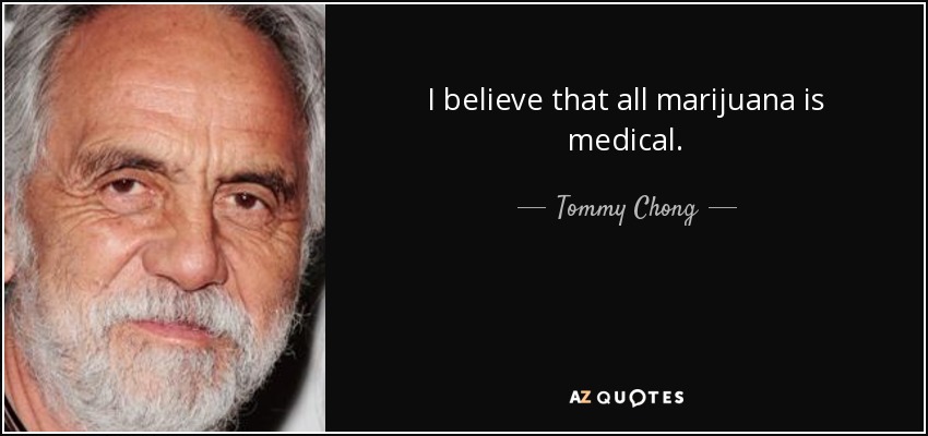 I believe that all marijuana is medical. - Tommy Chong