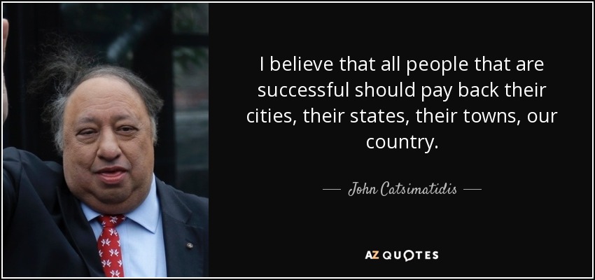I believe that all people that are successful should pay back their cities, their states, their towns, our country. - John Catsimatidis