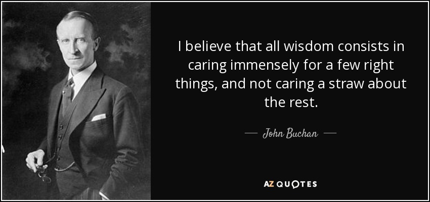 I believe that all wisdom consists in caring immensely for a few right things, and not caring a straw about the rest. - John Buchan