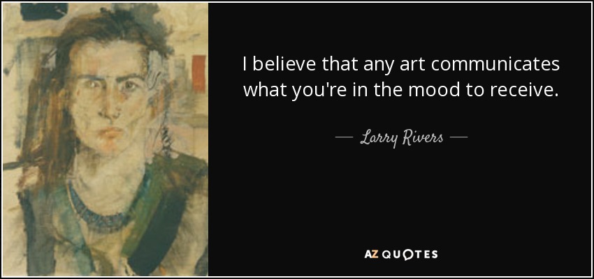 I believe that any art communicates what you're in the mood to receive. - Larry Rivers