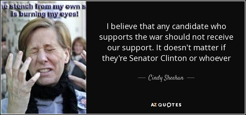 I believe that any candidate who supports the war should not receive our support. It doesn't matter if they're Senator Clinton or whoever - Cindy Sheehan