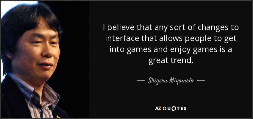 I believe that any sort of changes to interface that allows people to get into games and enjoy games is a great trend. - Shigeru Miyamoto