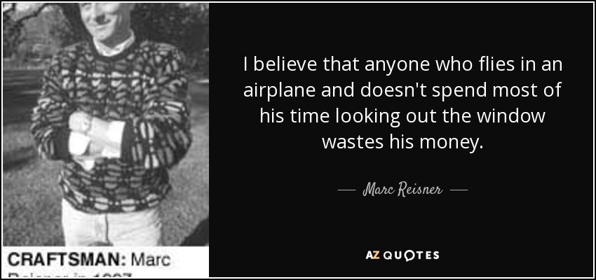 I believe that anyone who flies in an airplane and doesn't spend most of his time looking out the window wastes his money. - Marc Reisner