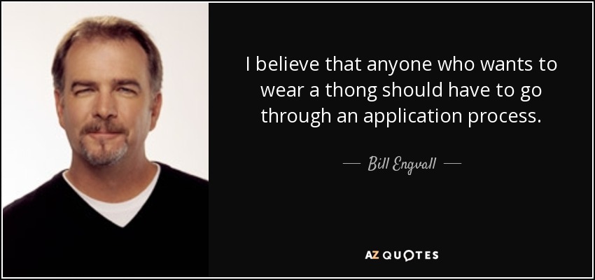 I believe that anyone who wants to wear a thong should have to go through an application process. - Bill Engvall