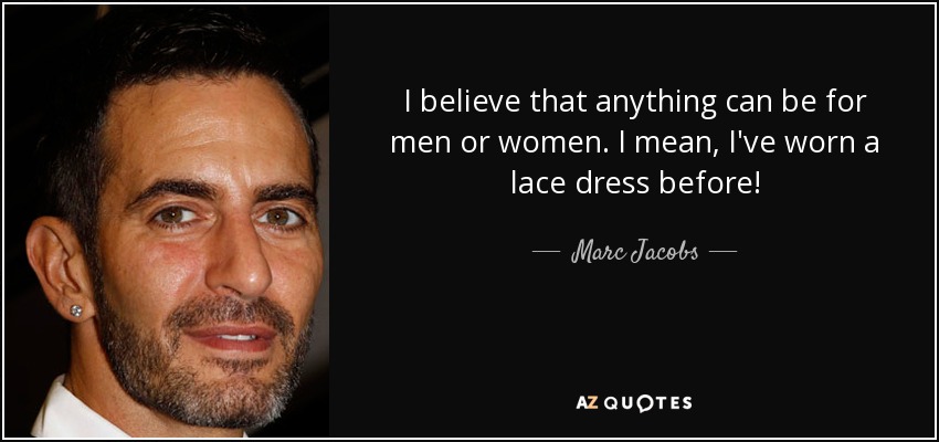 I believe that anything can be for men or women. I mean, I've worn a lace dress before! - Marc Jacobs