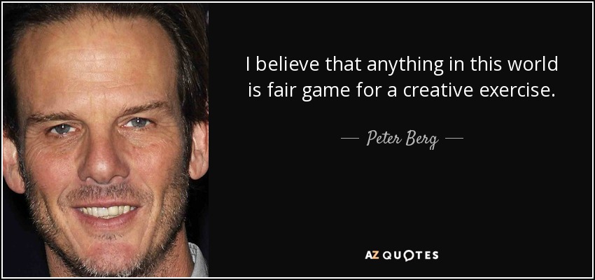 I believe that anything in this world is fair game for a creative exercise. - Peter Berg