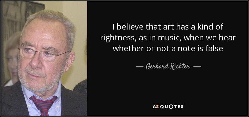 I believe that art has a kind of rightness, as in music, when we hear whether or not a note is false - Gerhard Richter