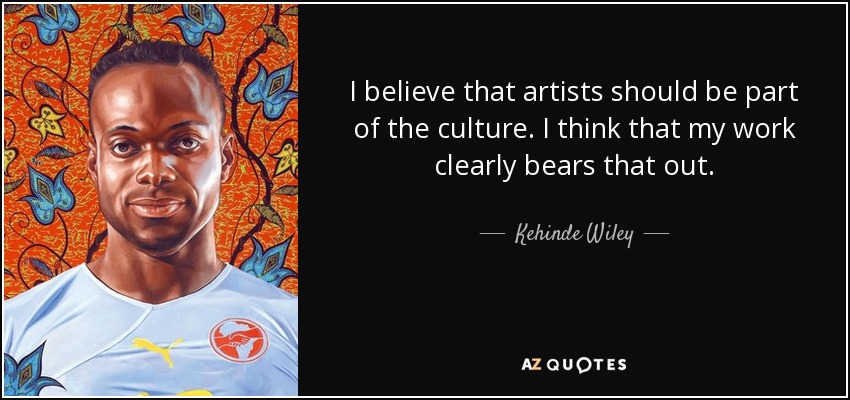 I believe that artists should be part of the culture. I think that my work clearly bears that out. - Kehinde Wiley