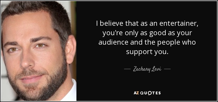 I believe that as an entertainer, you're only as good as your audience and the people who support you. - Zachary Levi