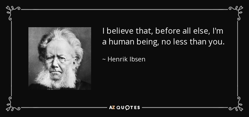 I believe that, before all else, I'm a human being, no less than you. - Henrik Ibsen