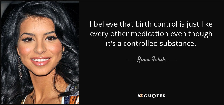 I believe that birth control is just like every other medication even though it's a controlled substance. - Rima Fakih