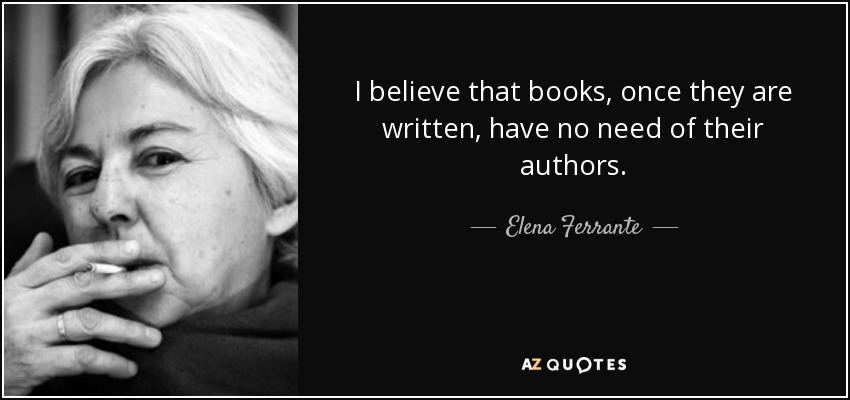 I believe that books, once they are written, have no need of their authors. - Elena Ferrante