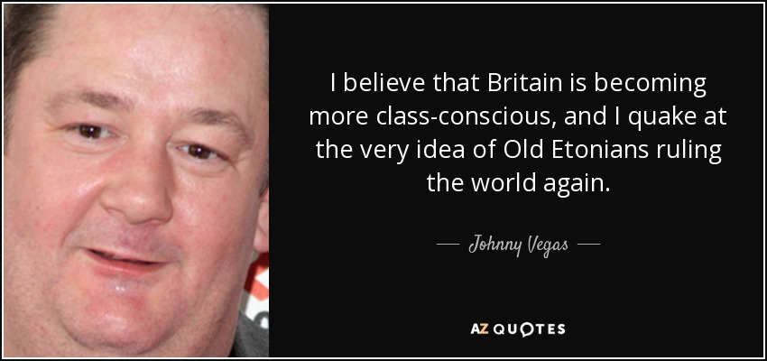 I believe that Britain is becoming more class-conscious, and I quake at the very idea of Old Etonians ruling the world again. - Johnny Vegas