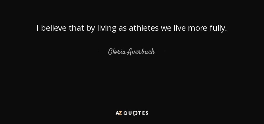 I believe that by living as athletes we live more fully. - Gloria Averbuch