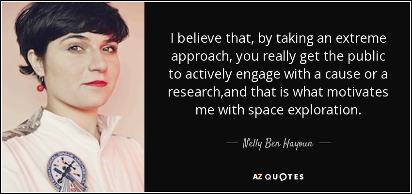 I believe that, by taking an extreme approach, you really get the public to actively engage with a cause or a research ,and that is what motivates me with space exploration. - Nelly Ben Hayoun