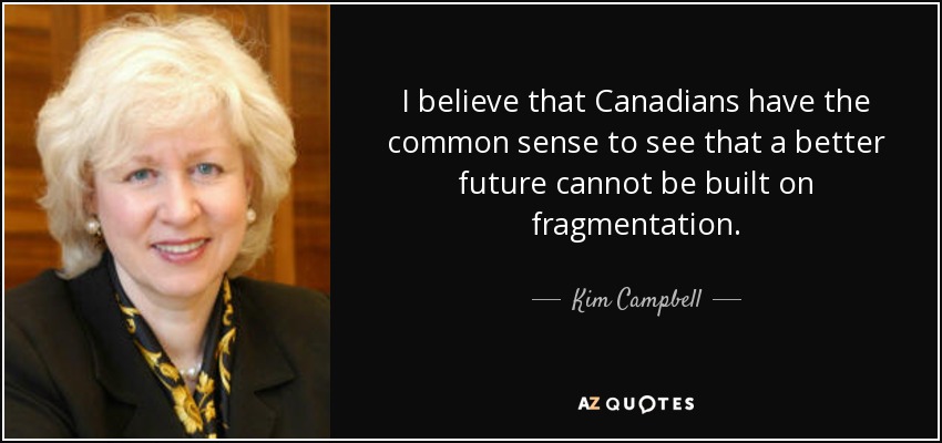 I believe that Canadians have the common sense to see that a better future cannot be built on fragmentation. - Kim Campbell