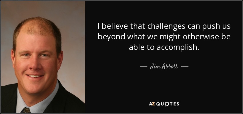 I believe that challenges can push us beyond what we might otherwise be able to accomplish. - Jim Abbott