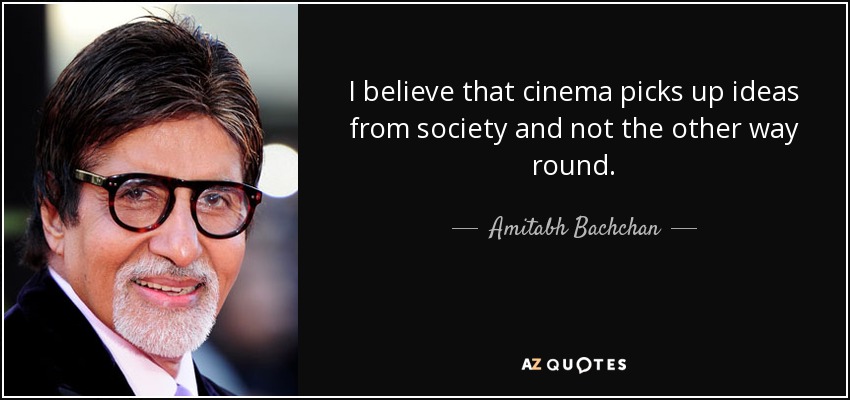 I believe that cinema picks up ideas from society and not the other way round. - Amitabh Bachchan