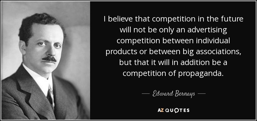 I believe that competition in the future will not be only an advertising competition between individual products or between big associations, but that it will in addition be a competition of propaganda. - Edward Bernays