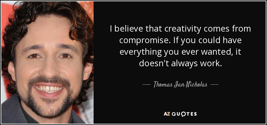 I believe that creativity comes from compromise. If you could have everything you ever wanted, it doesn't always work. - Thomas Ian Nicholas