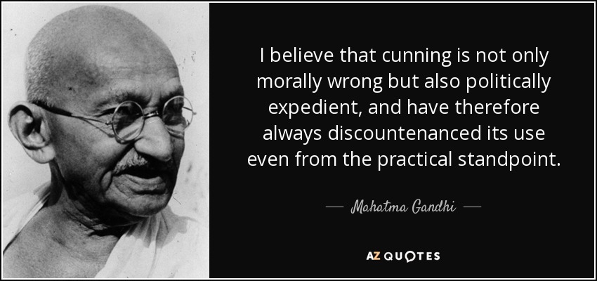 I believe that cunning is not only morally wrong but also politically expedient, and have therefore always discountenanced its use even from the practical standpoint. - Mahatma Gandhi