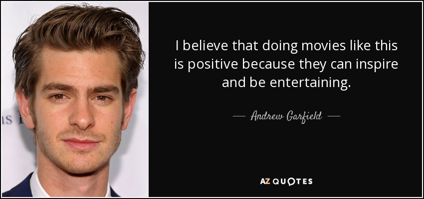 I believe that doing movies like this is positive because they can inspire and be entertaining. - Andrew Garfield