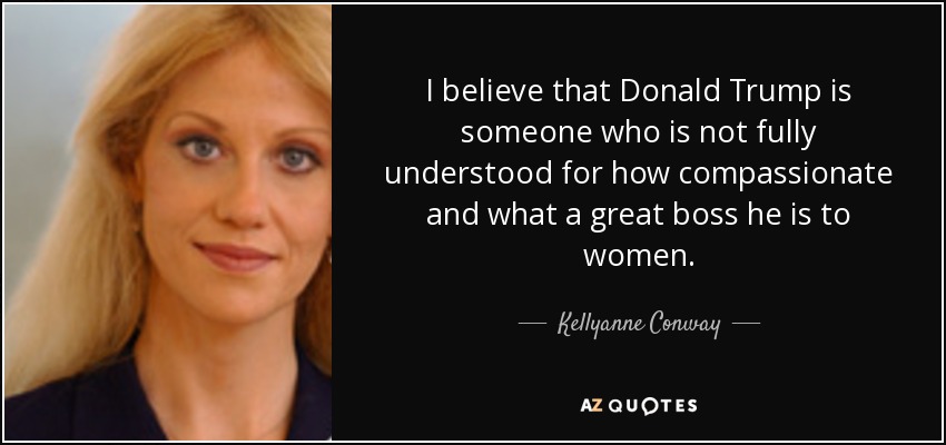 I believe that Donald Trump is someone who is not fully understood for how compassionate and what a great boss he is to women. - Kellyanne Conway