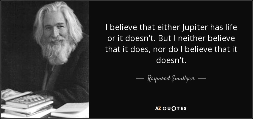 I believe that either Jupiter has life or it doesn't. But I neither believe that it does, nor do I believe that it doesn't. - Raymond Smullyan