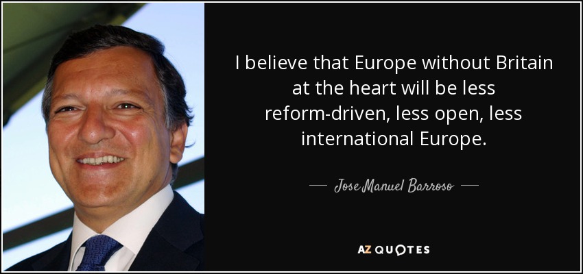 I believe that Europe without Britain at the heart will be less reform-driven, less open, less international Europe. - Jose Manuel Barroso
