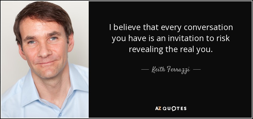 I believe that every conversation you have is an invitation to risk revealing the real you. - Keith Ferrazzi