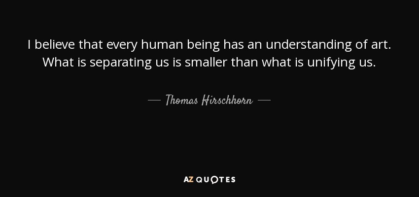 I believe that every human being has an understanding of art. What is separating us is smaller than what is unifying us. - Thomas Hirschhorn