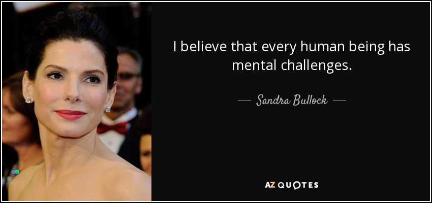 I believe that every human being has mental challenges. - Sandra Bullock