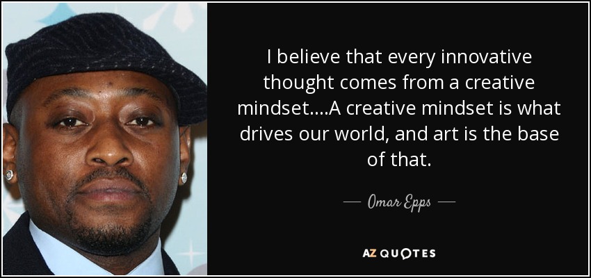I believe that every innovative thought comes from a creative mindset....A creative mindset is what drives our world, and art is the base of that. - Omar Epps