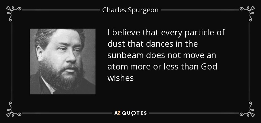 I believe that every particle of dust that dances in the sunbeam does not move an atom more or less than God wishes - Charles Spurgeon