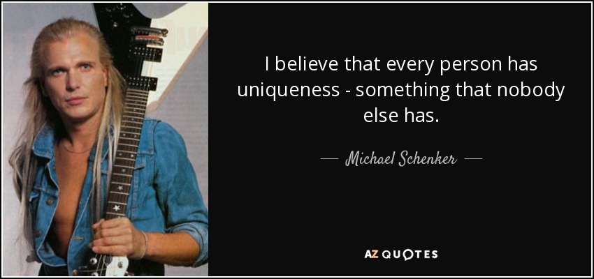 I believe that every person has uniqueness - something that nobody else has. - Michael Schenker