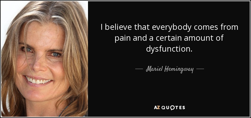 I believe that everybody comes from pain and a certain amount of dysfunction. - Mariel Hemingway